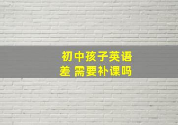 初中孩子英语差 需要补课吗